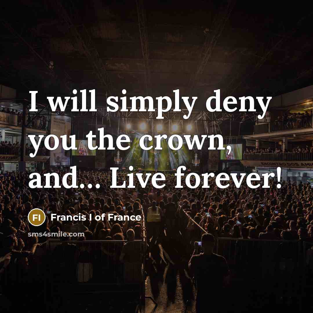 “I will simply deny you the crown, and..... Live forever!…” quote by Francis I of France