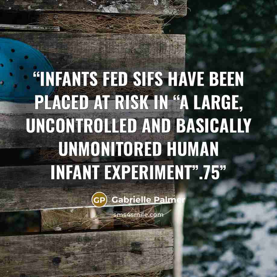 “infants fed SIFs have been placed at risk in “a large, uncontrolled and basically unmonitored human infant experiment”.75” quote by Gabrielle Palmer