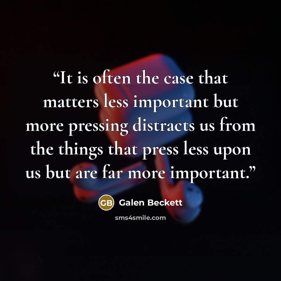 “It is often the case that matters less important but more pressing distracts us from the things that press less upon us but are far more important.” quote by Galen Beckett