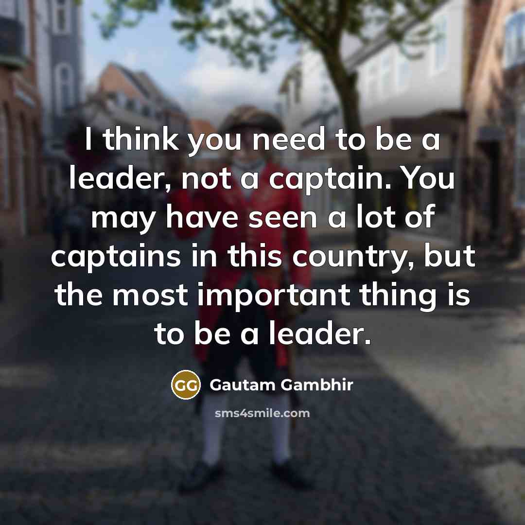 “I think you need to be a leader, not a…” quote by Gautam Gambhir