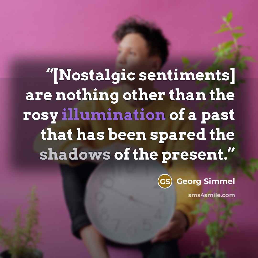 “[Nostalgic sentiments] are nothing other than the rosy illumination of a past that has been spared the shadows of the present.” quote by Georg Simmel