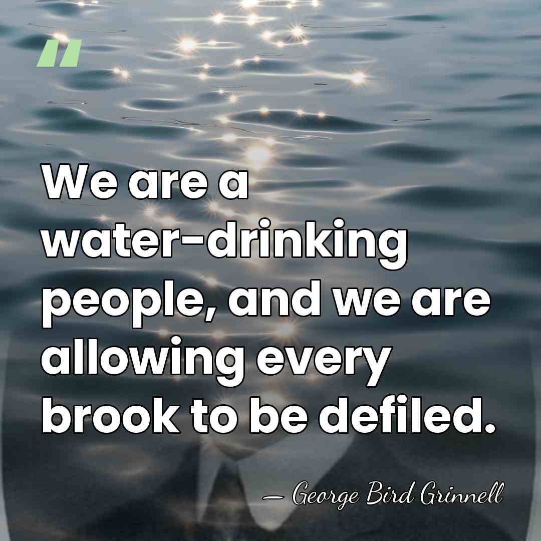 We are a water-drinking people, and we are allowing every brook to&hellip; - George Bird Grinnell