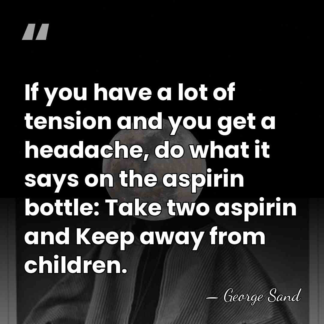 If you have a lot of tension and you get a headache,&hellip; - George Sand