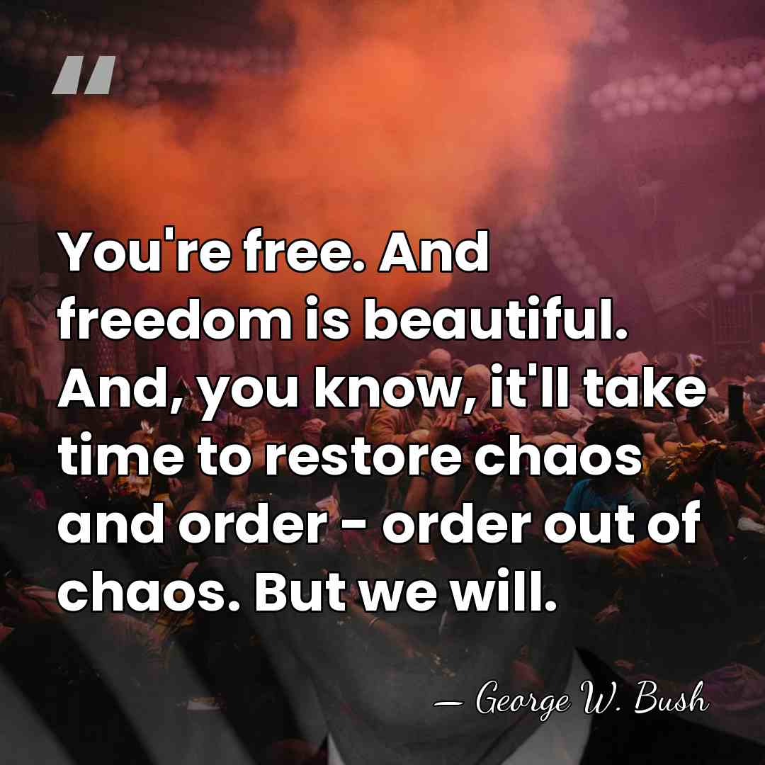 You're free. And freedom is beautiful. And, you know, it'll take time&hellip; - George W. Bush