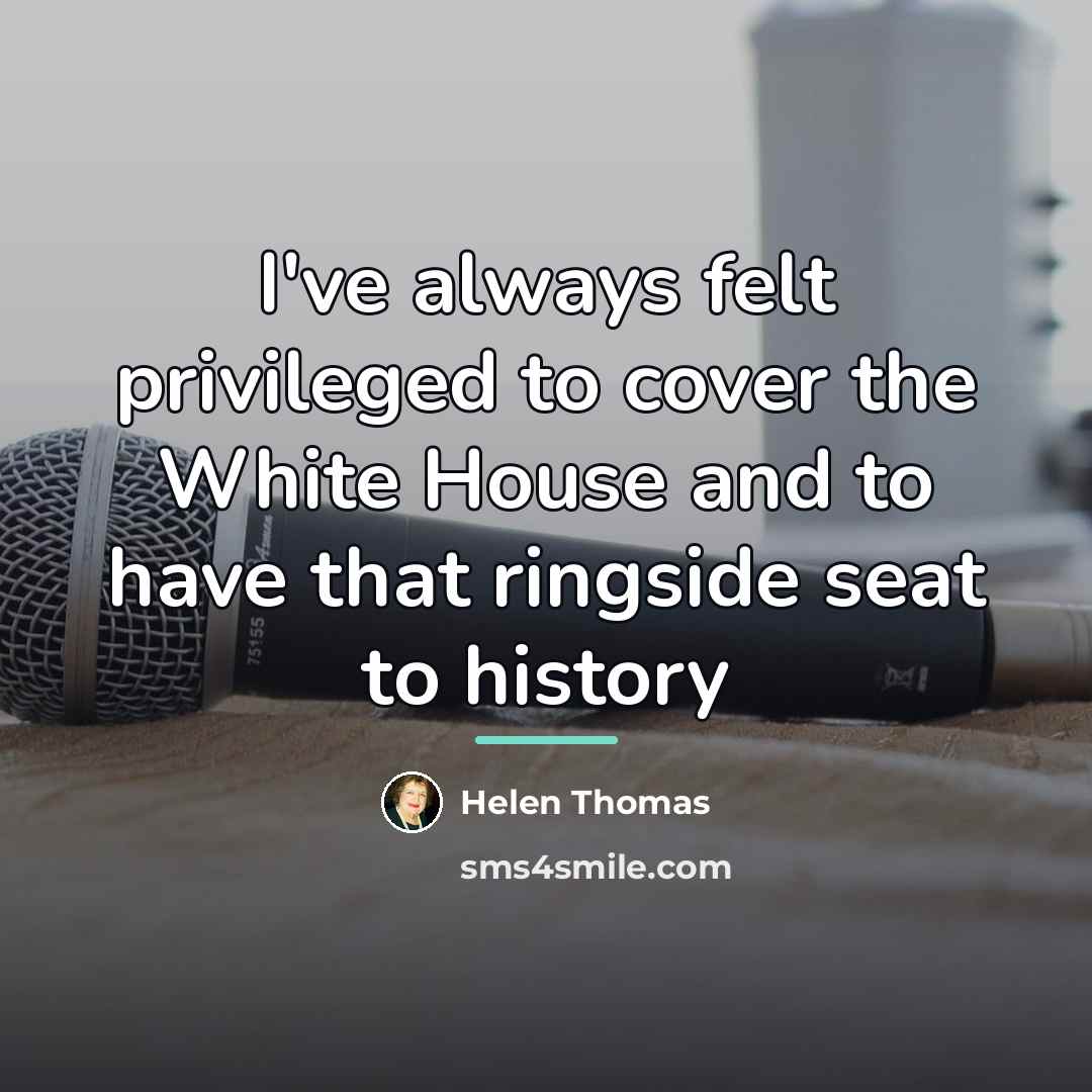“I've always felt privileged to cover the White House and…” quote by Helen Thomas
