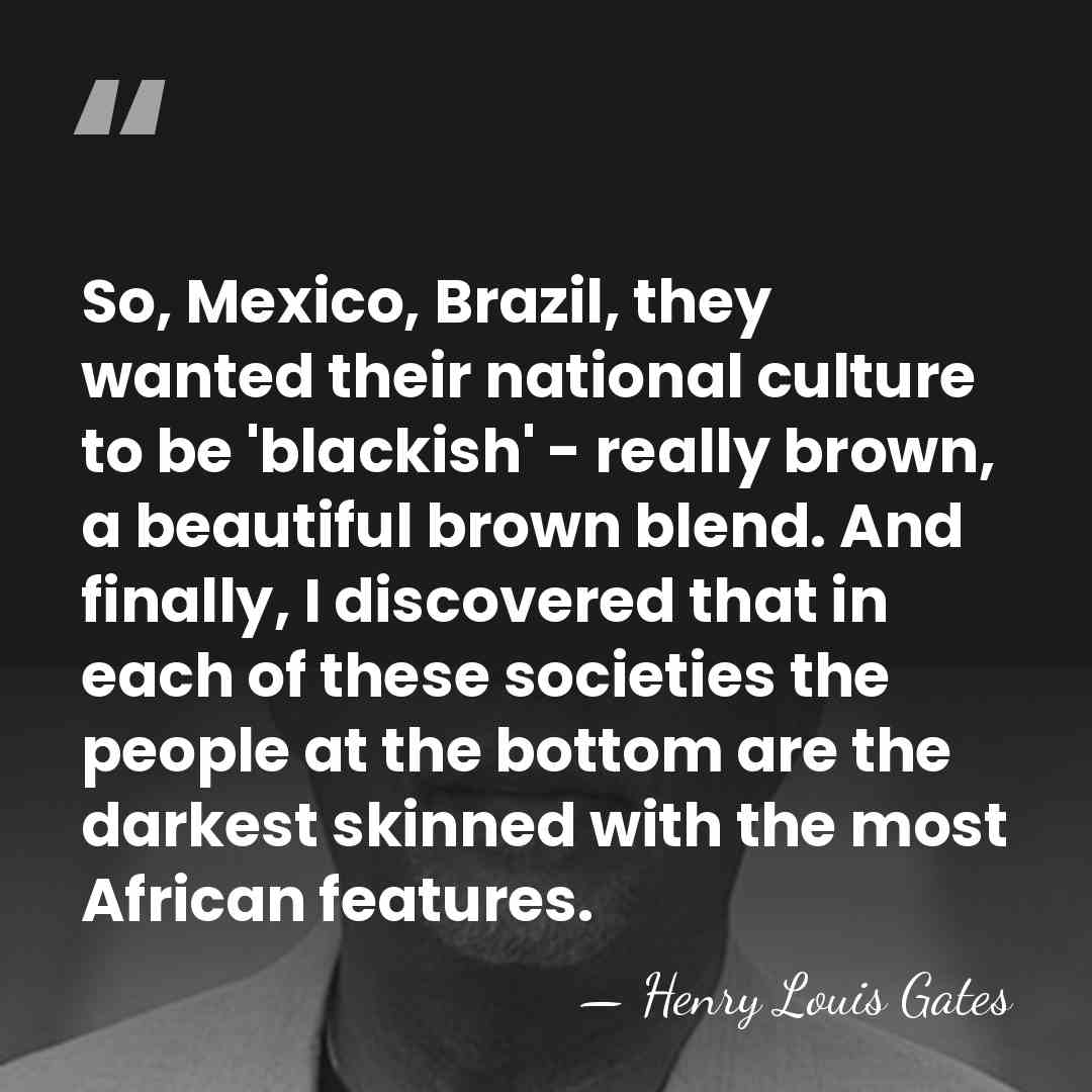 So, Mexico, Brazil, they wanted their national culture to be 'blackish' -&hellip; - Henry Louis Gates