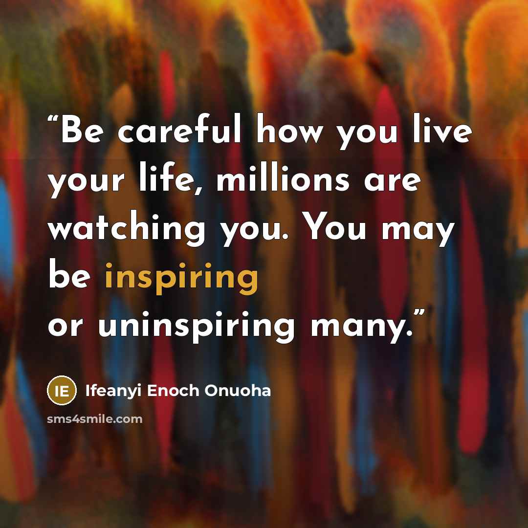 “Be careful how you live your life, millions are watching you. You may be inspiring or uninspiring many.” quote by Ifeanyi Enoch Onuoha