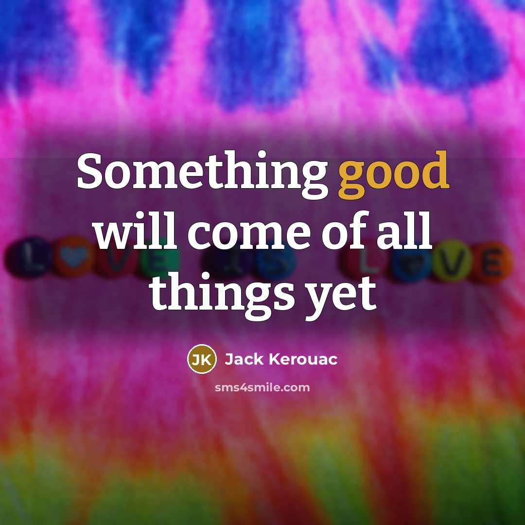 “Something good will come of all things yet…” quote by Jack Kerouac