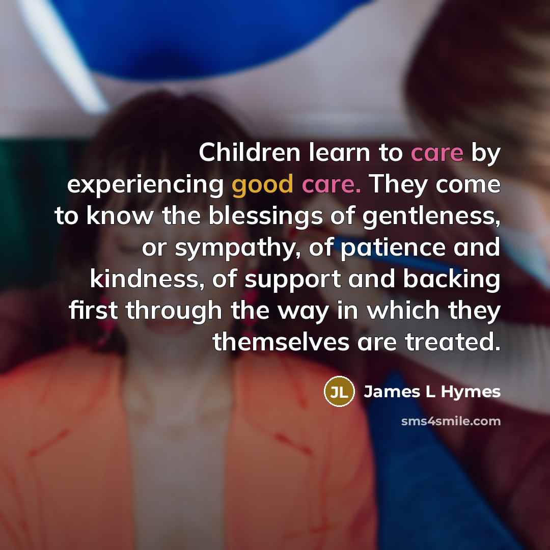 “Children learn to care by experiencing good care. They come…” quote by James L Hymes