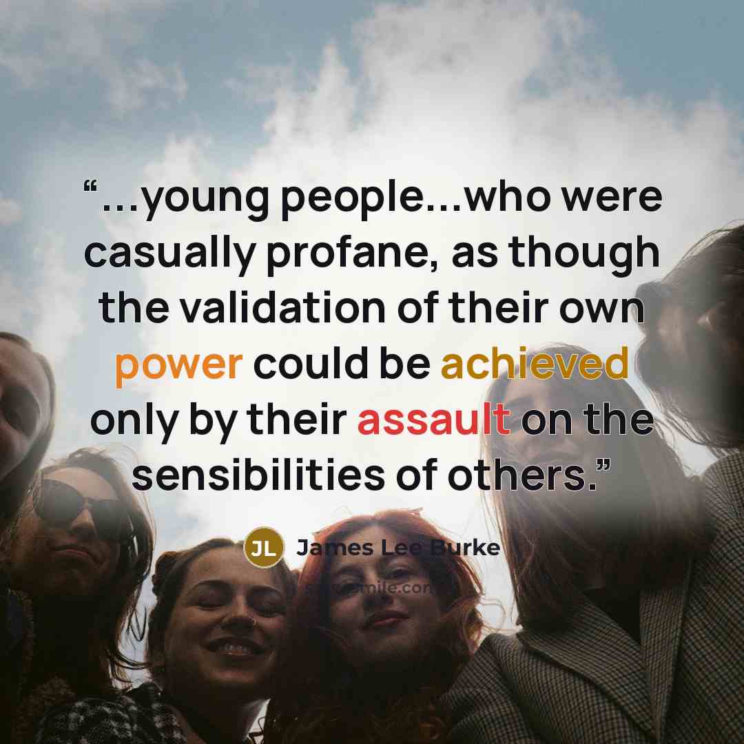 “...young people...who were casually profane, as though the validation of their own power could be achieved only by their assault on the sensibilities of others.” quote by James Lee Burke