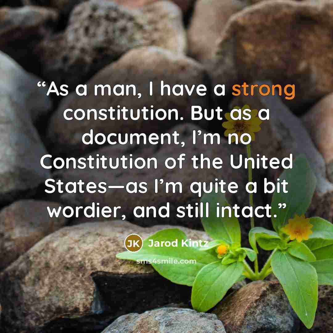 “As a man, I have a strong constitution. But as a document, I’m no Constitution of the United States—as I’m quite a bit wordier, and still intact.” quote by Jarod Kintz
