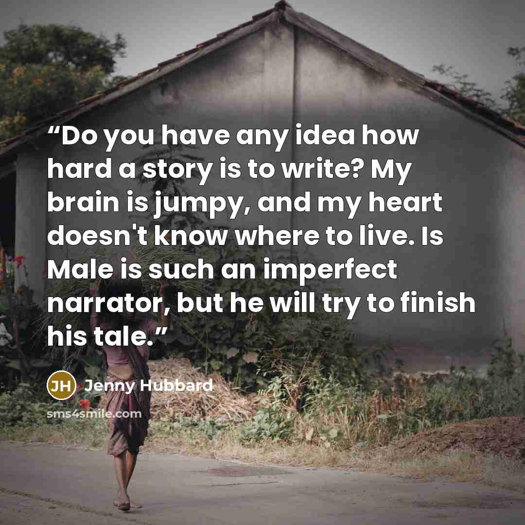 “Do you have any idea how hard a story is to write? My brain is jumpy, and my heart doesn't know where to live. Is Male is such an imperfect narrator, but he will try to finish his tale.” quote by Jenny Hubbard