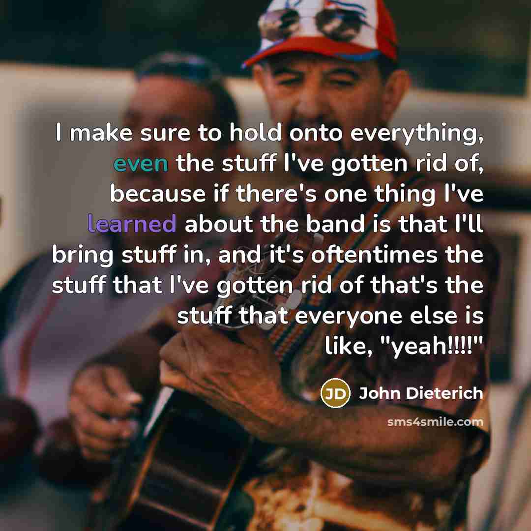 “I make sure to hold onto everything, even the stuff…” quote by John Dieterich