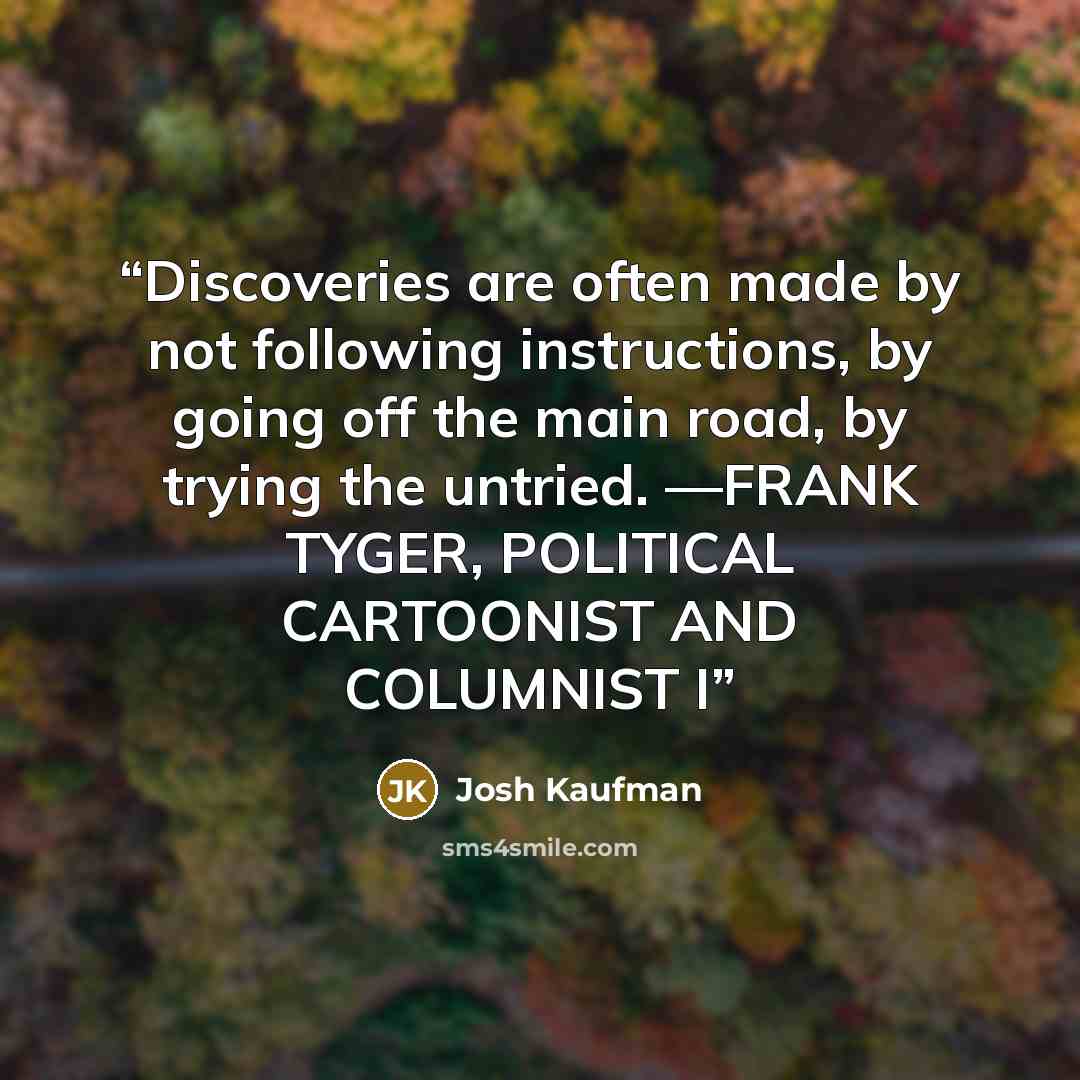 “Discoveries are often made by not following instructions, by going off the main road, by trying the untried. —FRANK TYGER, POLITICAL CARTOONIST AND COLUMNIST I” quote by Josh Kaufman