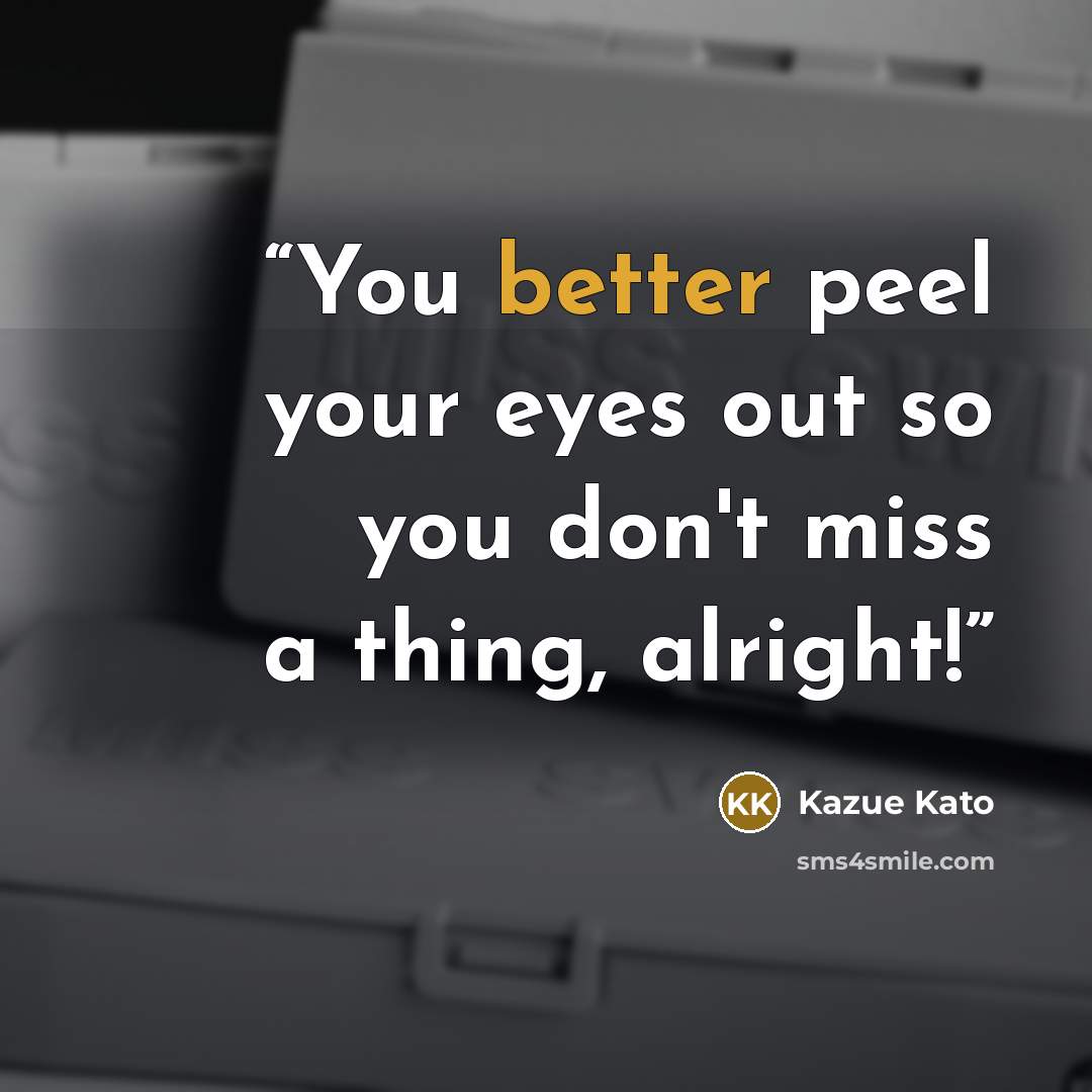 “You better peel your eyes out so you don't miss a thing, alright!” quote by Kazue Kato