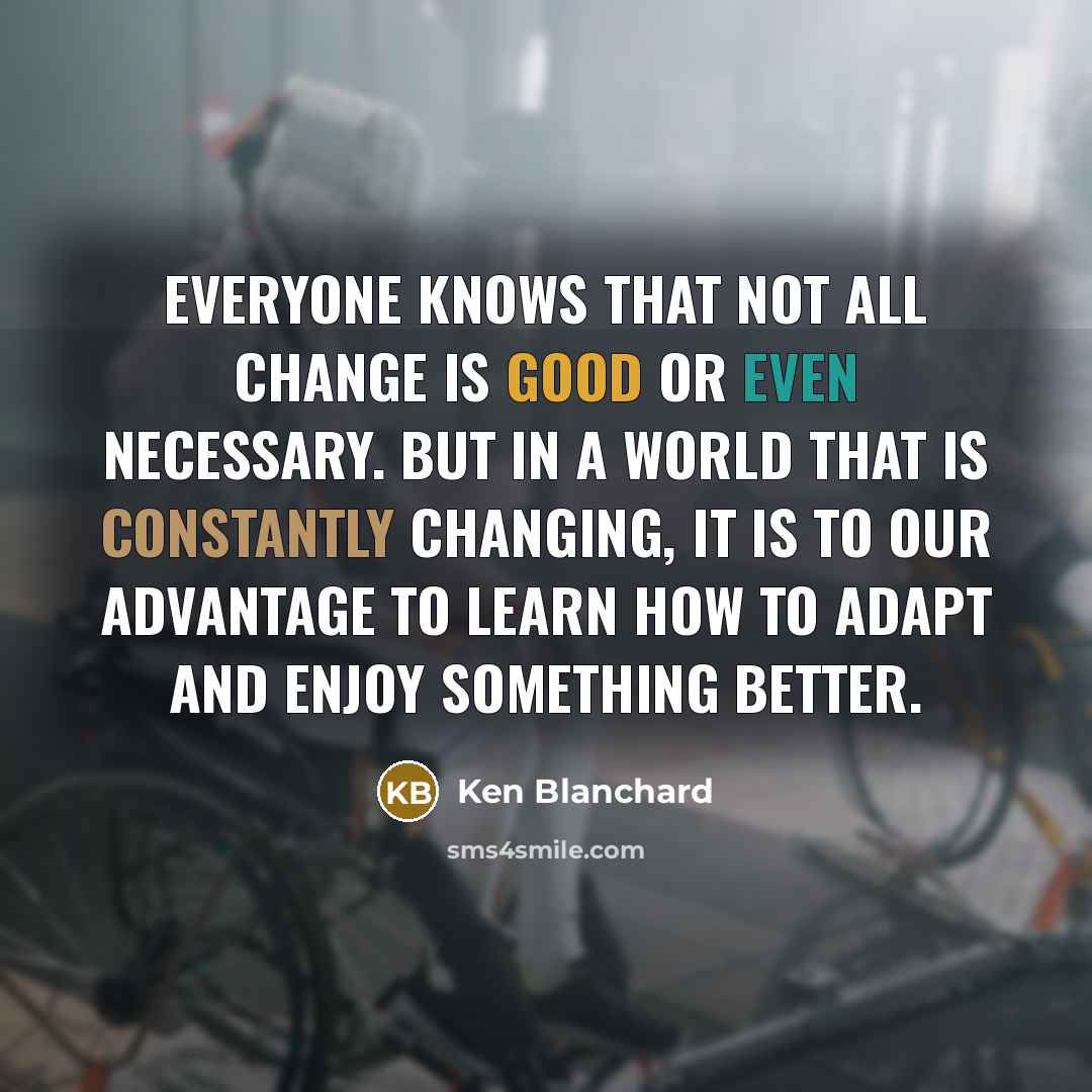 “Everyone knows that not all change is good or even necessary. But in a world that is constantly changing, it is to our advantage to learn how to adapt and enjoy something better.” quote by Ken Blanchard