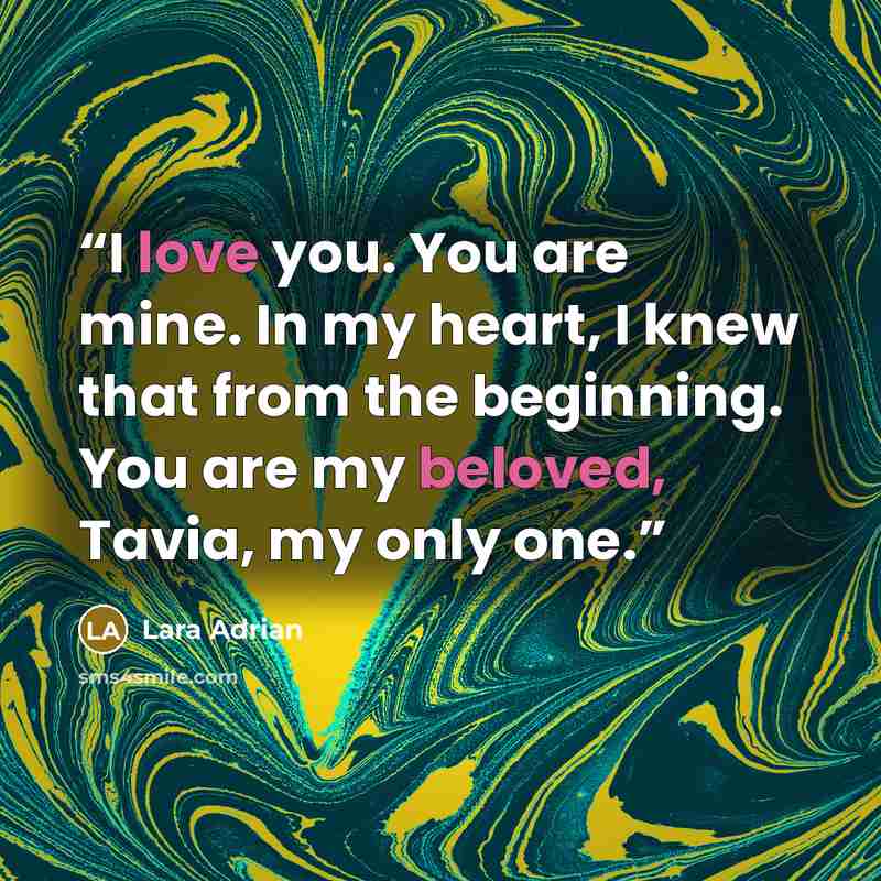 “I love you. You are mine. In my heart, I knew that from the beginning. You are my beloved, Tavia, my only one.” quote by Lara Adrian
