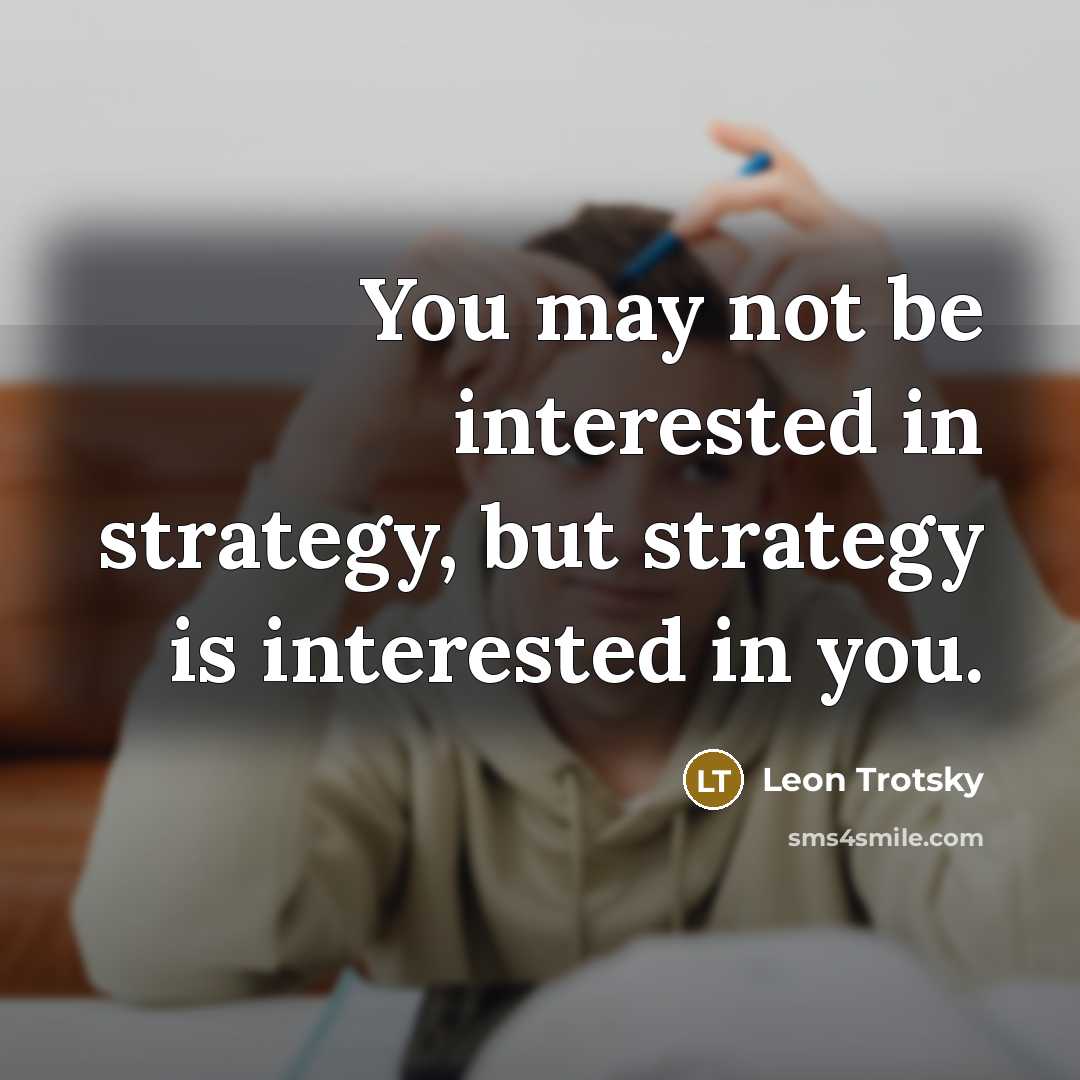“You may not be interested in strategy, but strategy is interested in you.” quote by Leon Trotsky