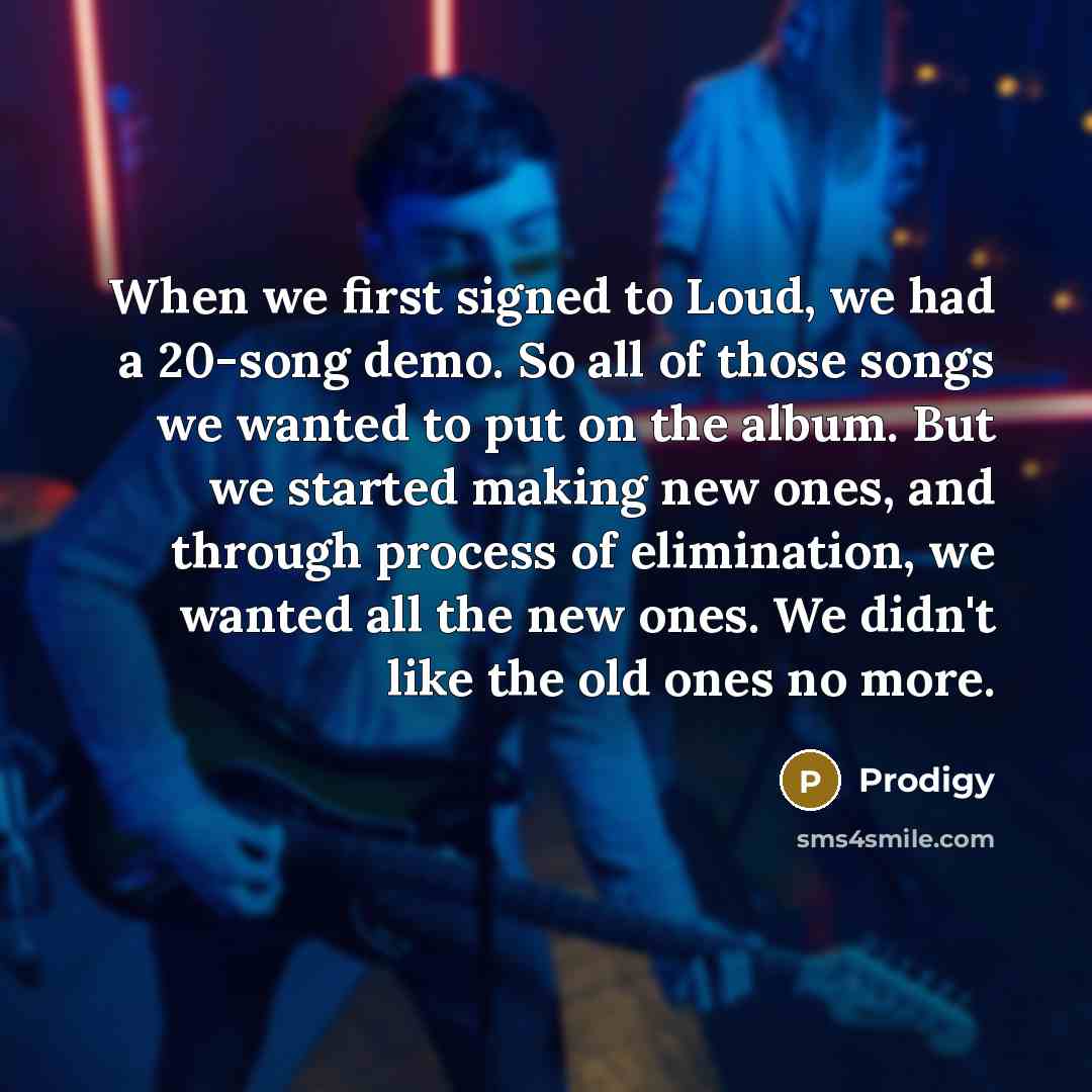 “When we first signed to Loud, we had a 20-song demo. So all of those songs we wanted to put on the album. But we started making new ones, and through process of elimination, we wanted all the new ones. We didn't like the old ones no more.” quote by Prodigy
