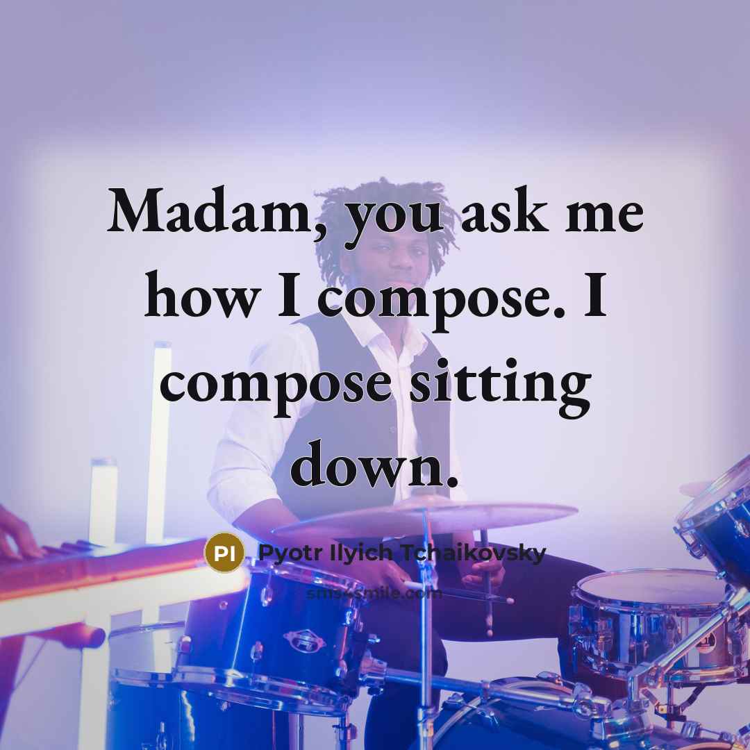 “Madam, you ask me how I compose. I compose sitting…” quote by Pyotr Ilyich Tchaikovsky
