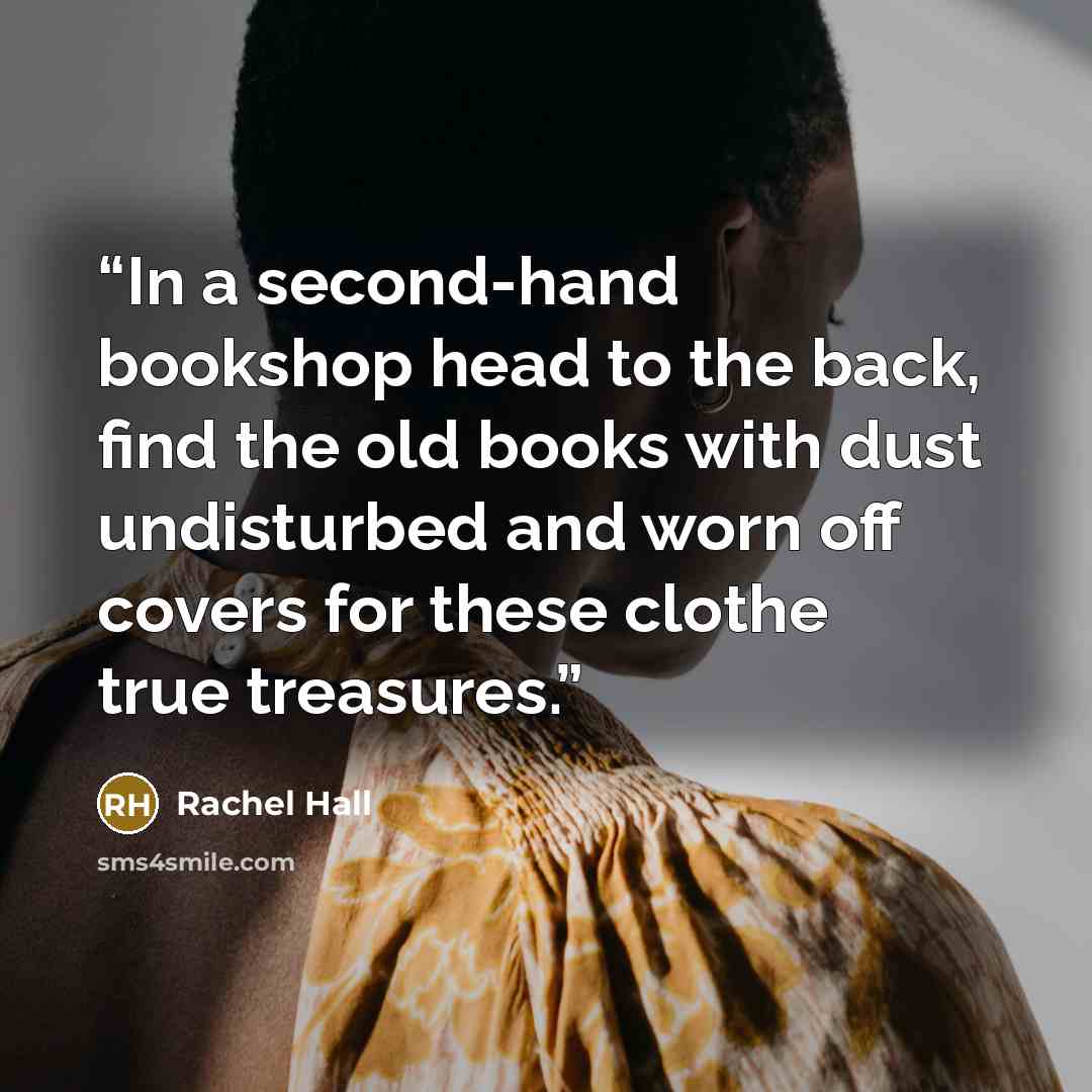 “In a second-hand bookshop head to the back, find the old books with dust undisturbed and worn off covers for these clothe true treasures.” quote by Rachel Hall