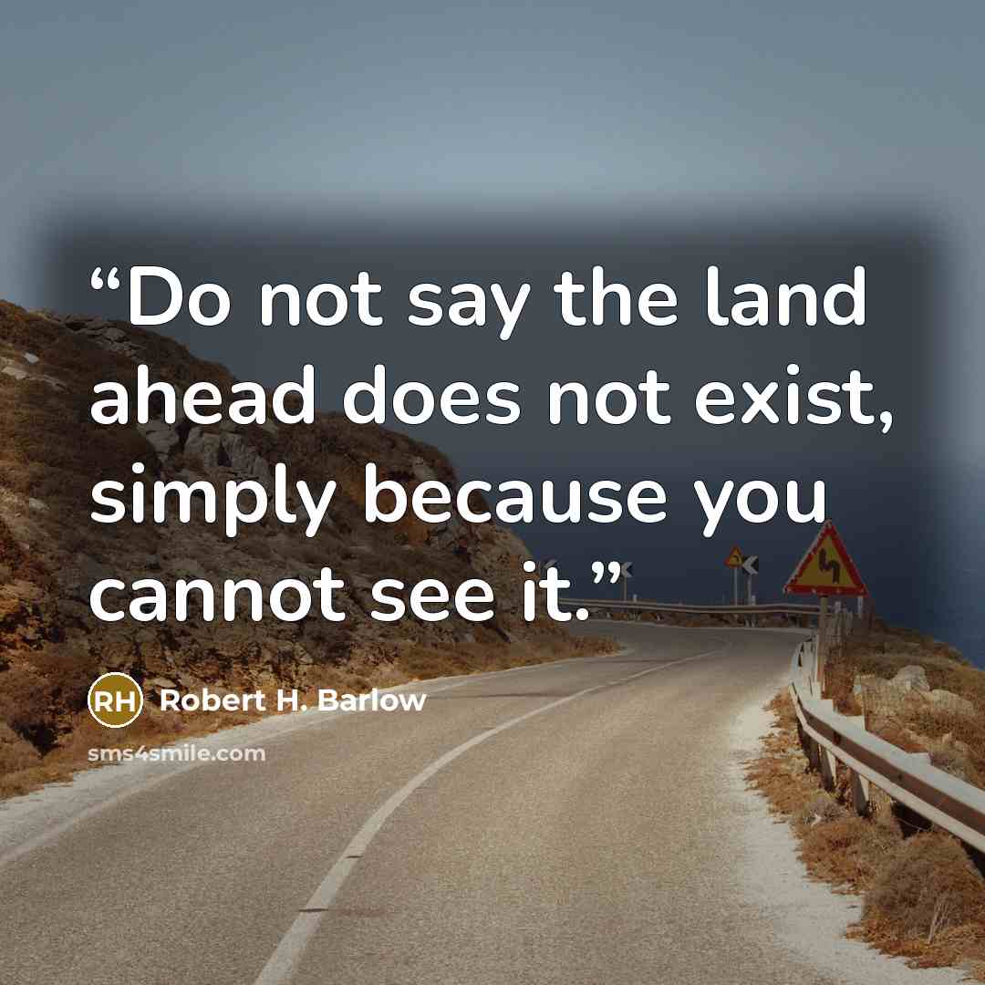 “Do not say the land ahead does not exist, simply because you cannot see it.” quote by Robert H. Barlow