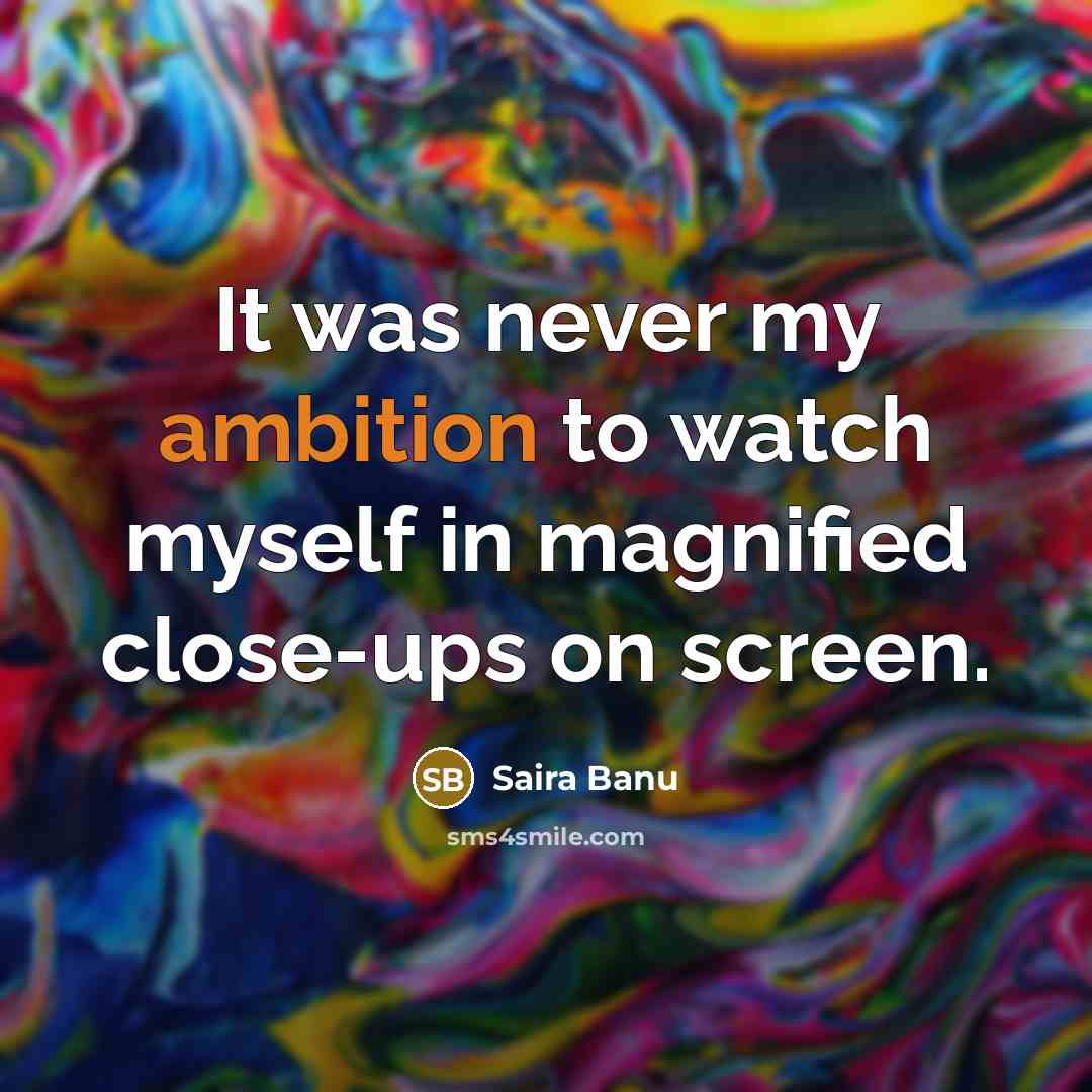 “It was never my ambition to watch myself in magnified…” quote by Saira Banu