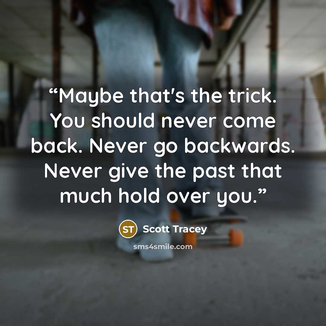 “Maybe that's the trick. You should never come back. Never go backwards. Never give the past that much hold over you.” quote by Scott Tracey