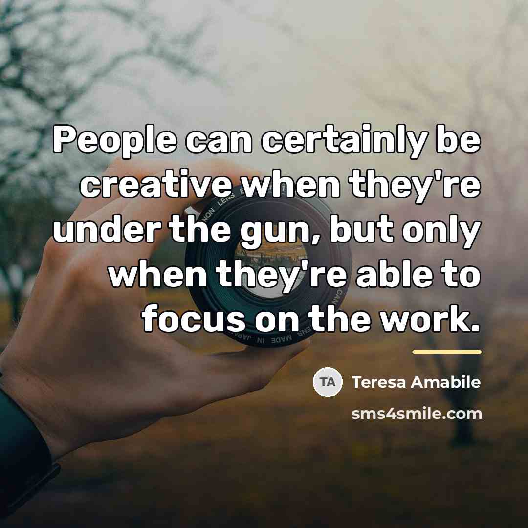 “People can certainly be creative when they're under the gun,…” quote by Teresa Amabile