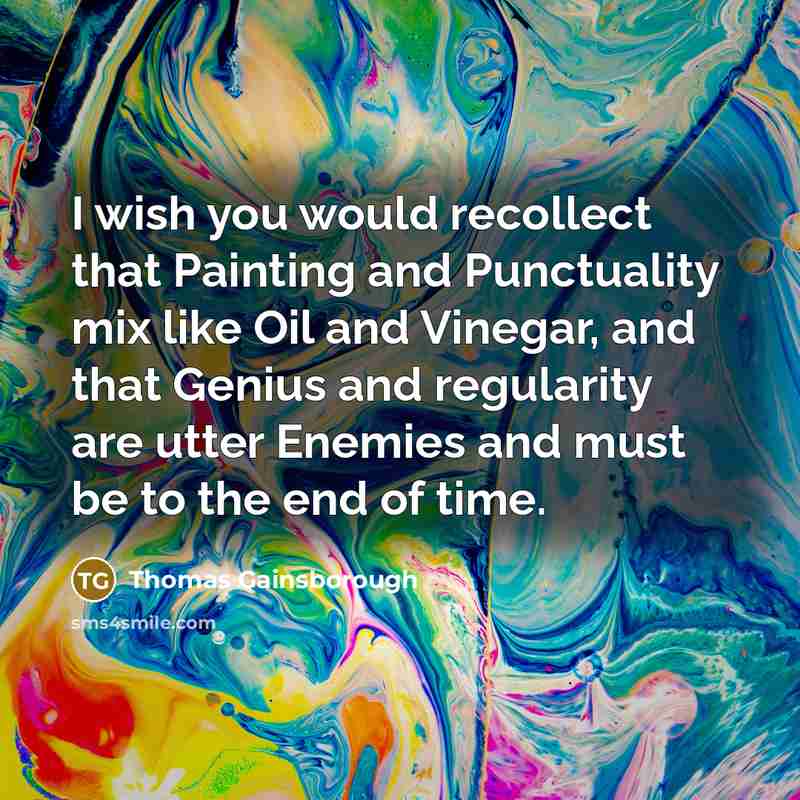 “I wish you would recollect that Painting and Punctuality mix like Oil and Vinegar, and that Genius and regularity are utter Enemies and must be to the end of time.” quote by Thomas Gainsborough