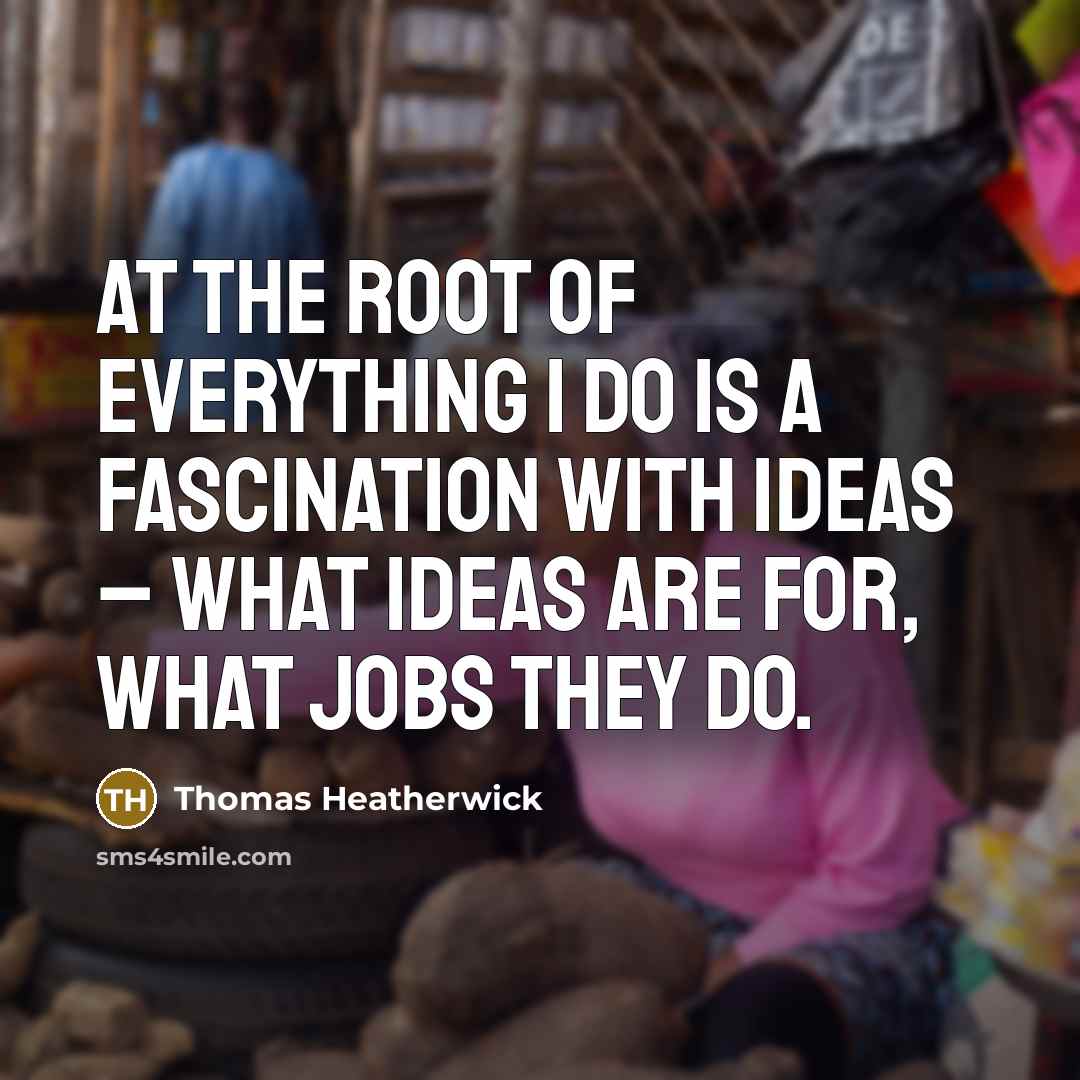 “At the root of everything I do is a fascination with ideas – what ideas are for, what jobs they do.” quote by Thomas Heatherwick