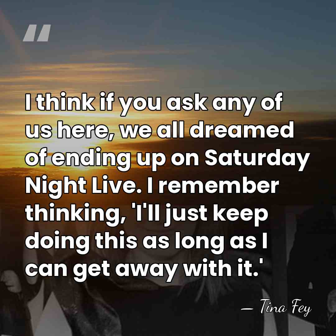 I think if you ask any of us here, we all dreamed&hellip; - Tina Fey
