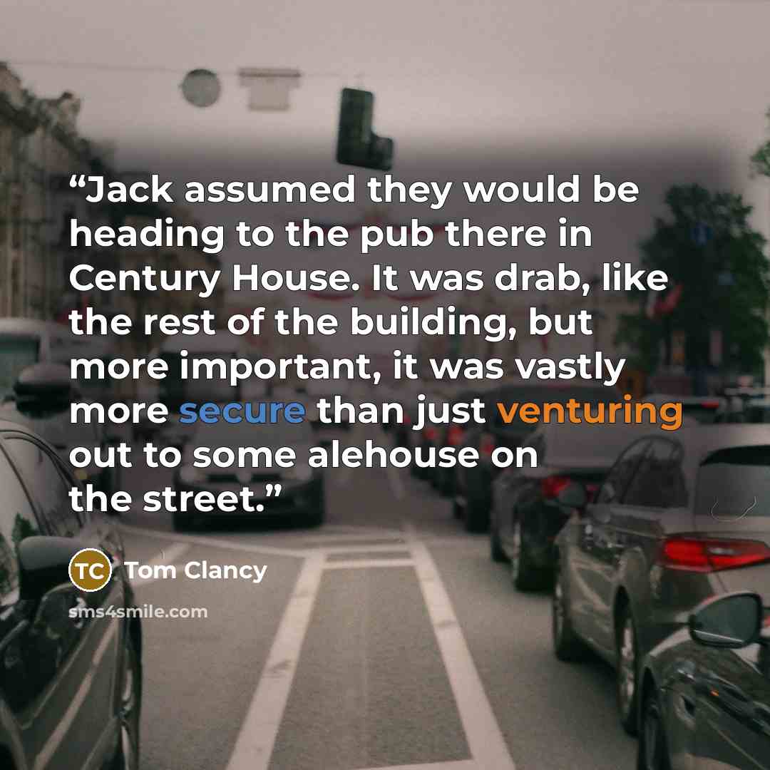 “Jack assumed they would be heading to the pub there in Century House. It was drab, like the rest of the building, but more important, it was vastly more secure than just venturing out to some alehouse on the street.” quote by Tom Clancy