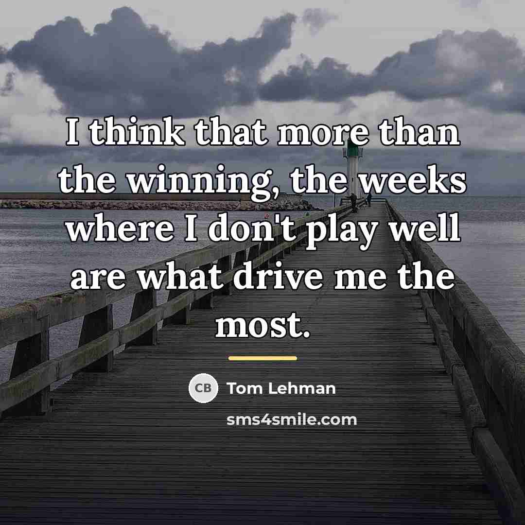 “I think that more than the winning, the weeks where…” quote by Tom Lehman
