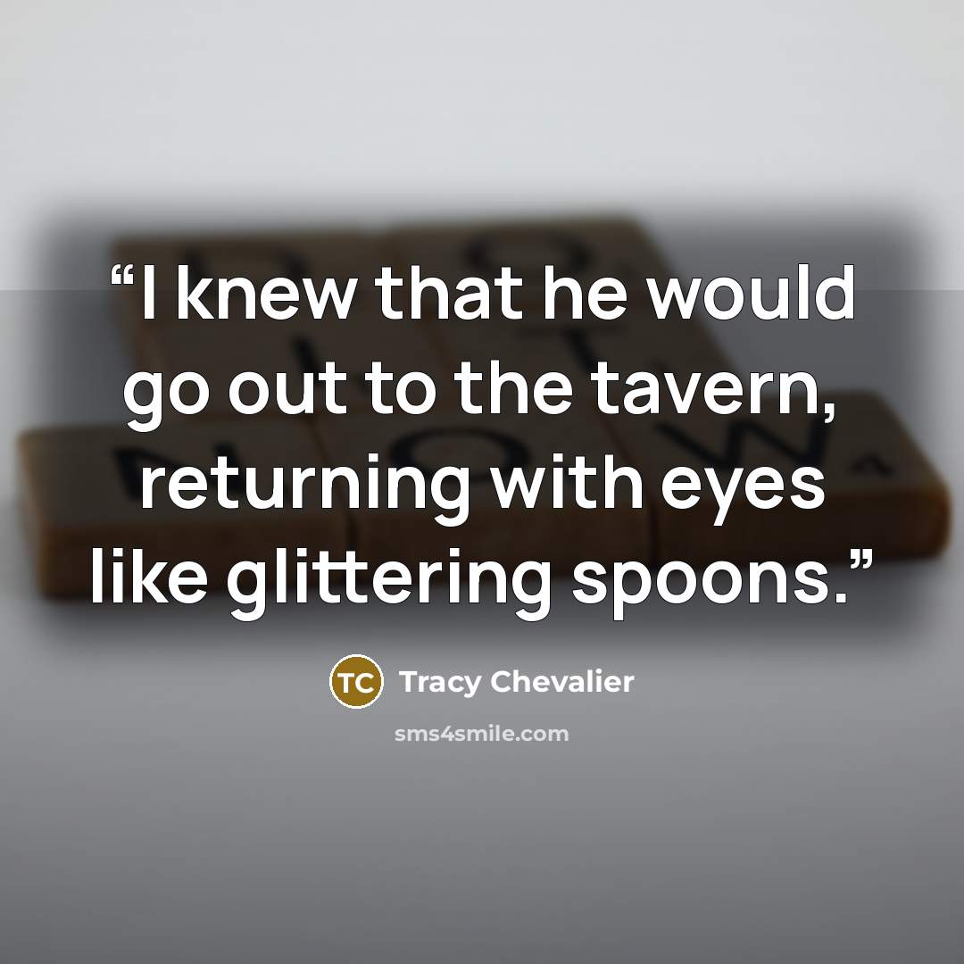 “I knew that he would go out to the tavern, returning with eyes like glittering spoons.” quote by Tracy Chevalier