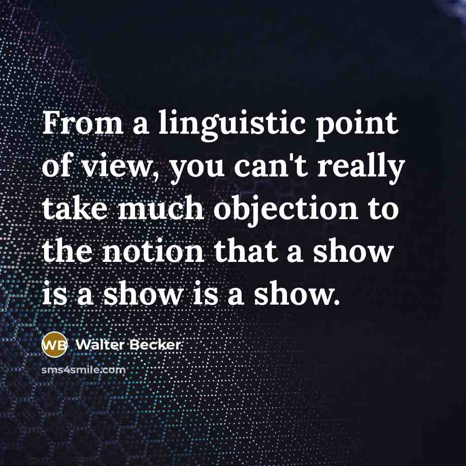 “From a linguistic point of view, you can't really take much objection to the notion that a show is a show is a show.” quote by Walter Becker