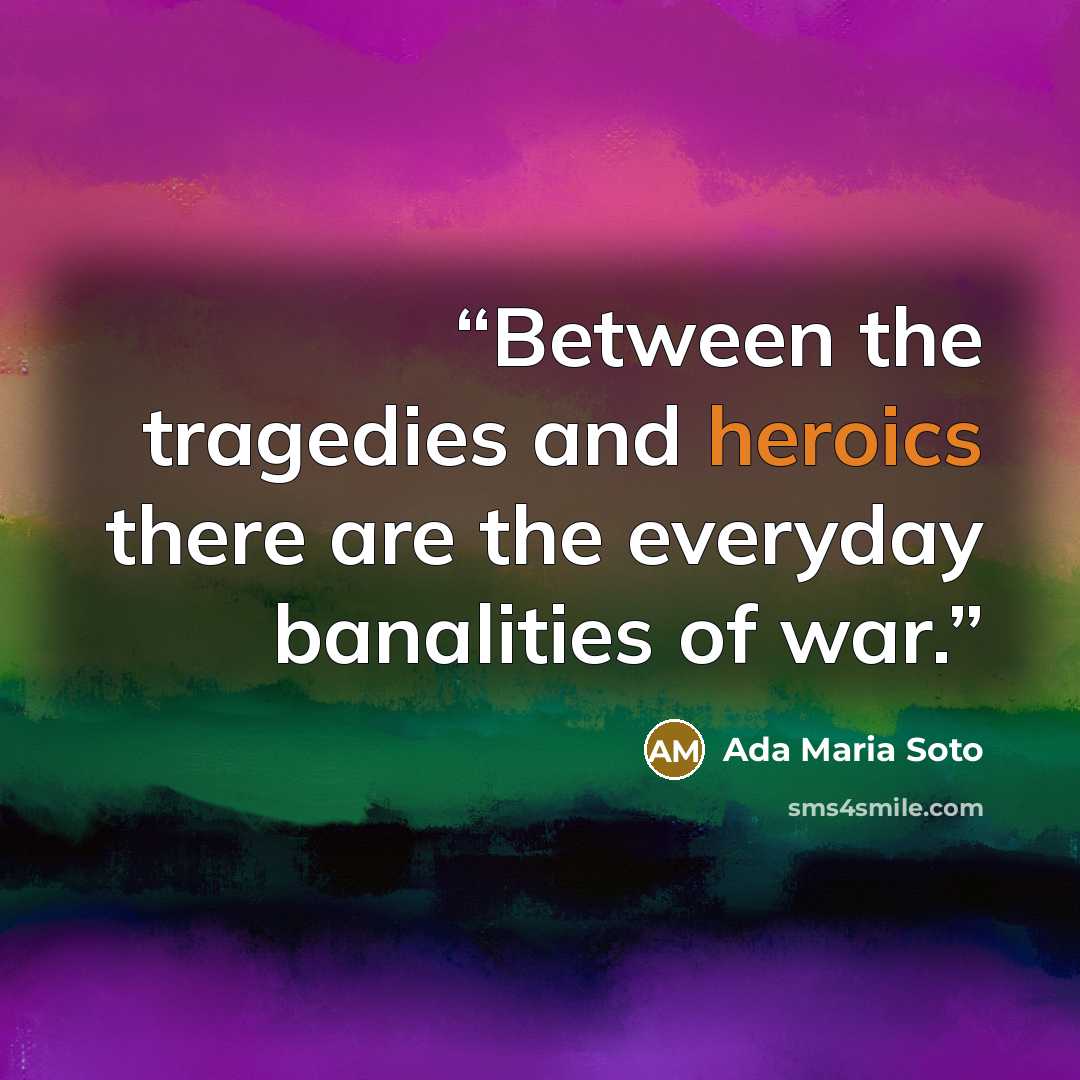 “Between the tragedies and heroics there are the everyday banalities of war.” quote by Ada Maria Soto