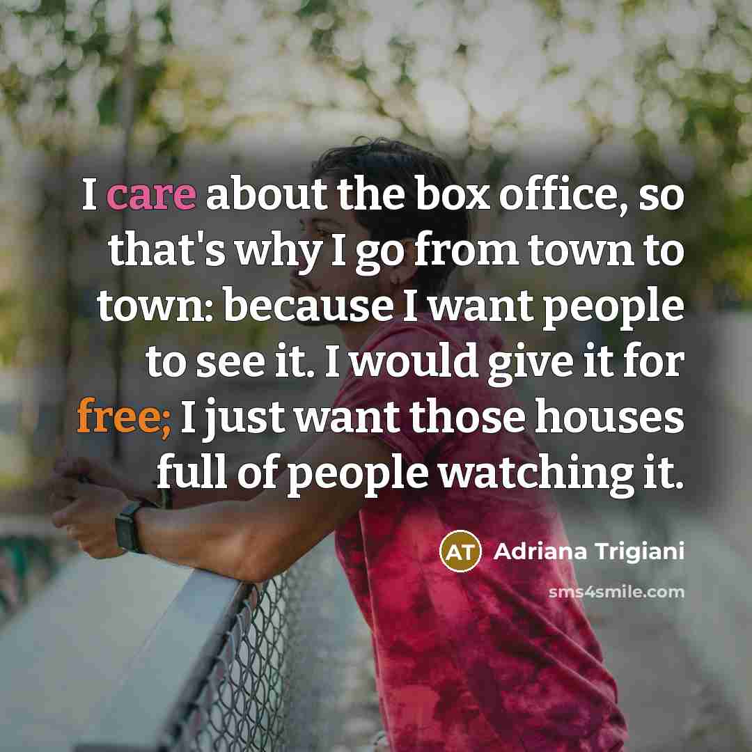 “I care about the box office, so that's why I go from town to town: because I want people to see it. I would give it for free; I just want those houses full of people watching it.” quote by Adriana Trigiani