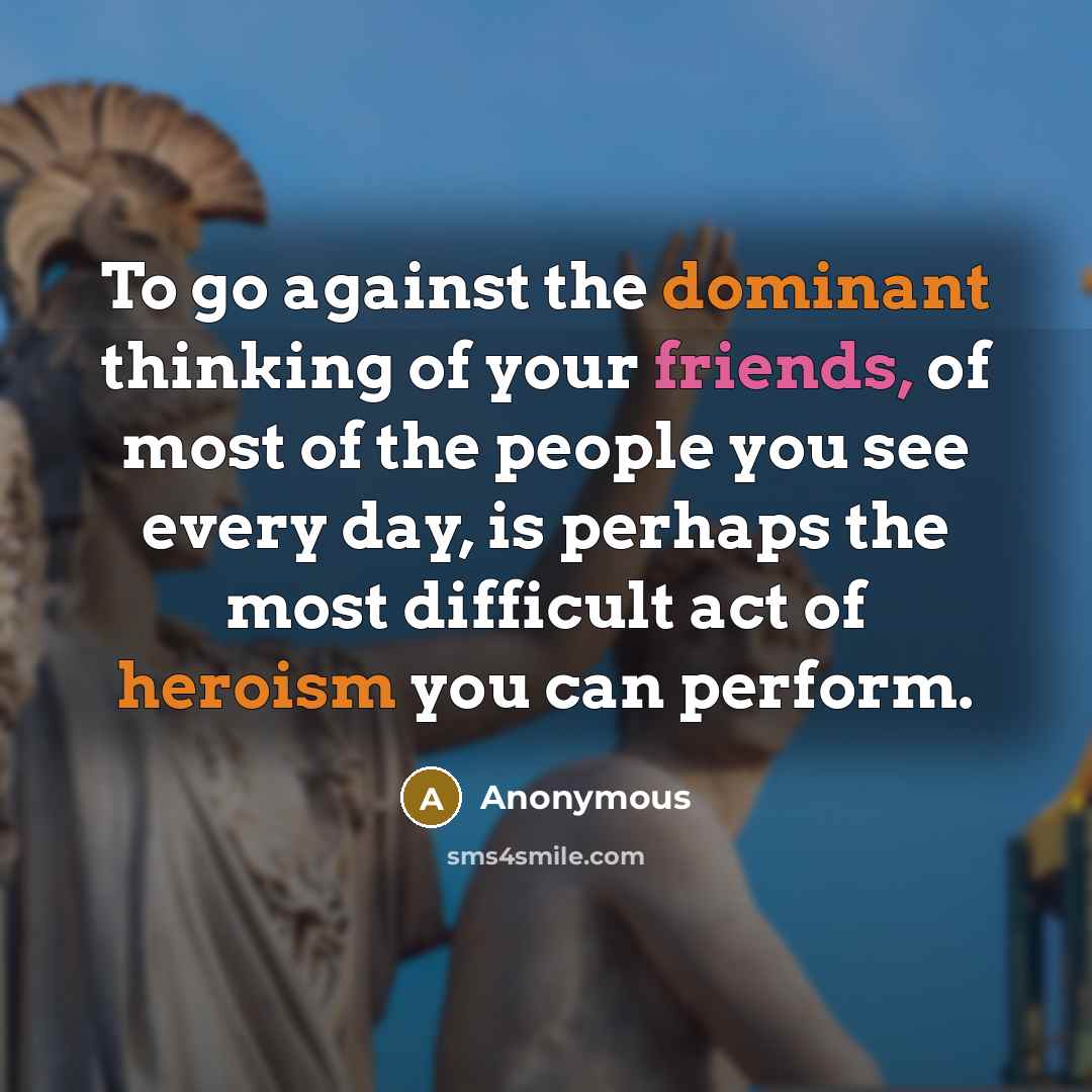“To go against the dominant thinking of your friends, of…” quote by Anonymous