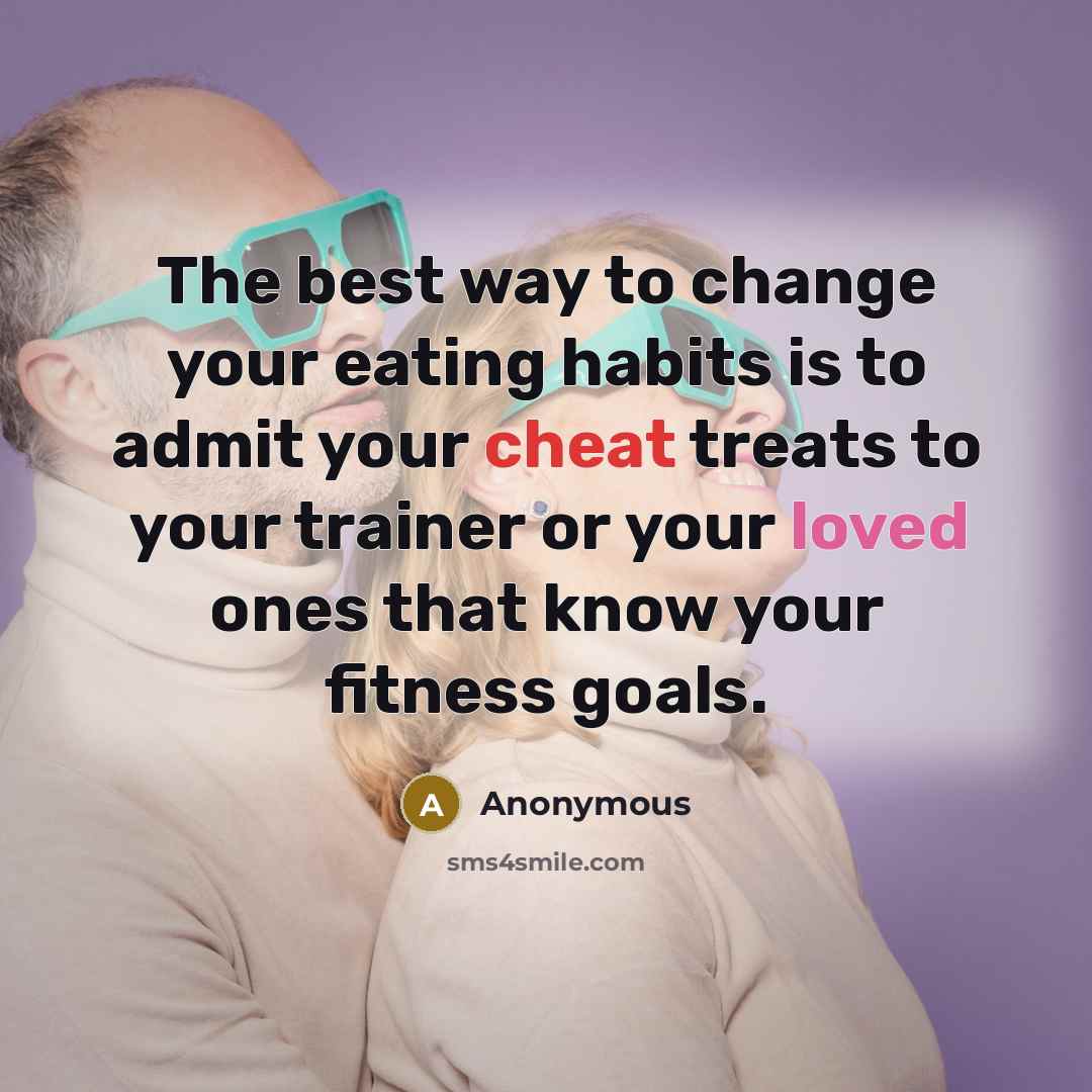 “The best way to change your eating habits is to admit your cheat treats to your trainer or your loved ones that know your fitness goals.” quote by Anonymous