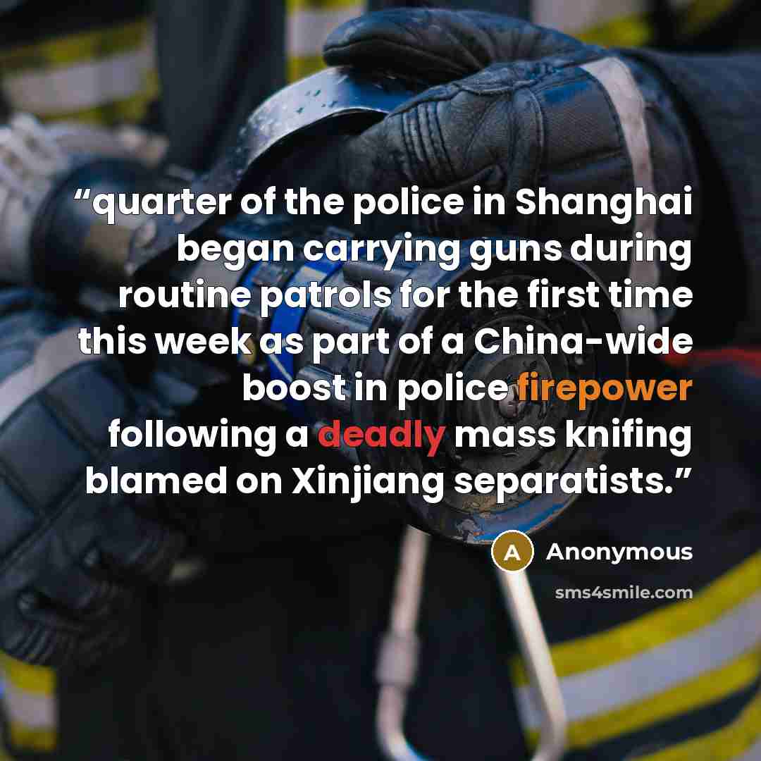 “quarter of the police in Shanghai began carrying guns during routine patrols for the first time this week as part of a China-wide boost in police firepower following a deadly mass knifing blamed on Xinjiang separatists.” quote by Anonymous