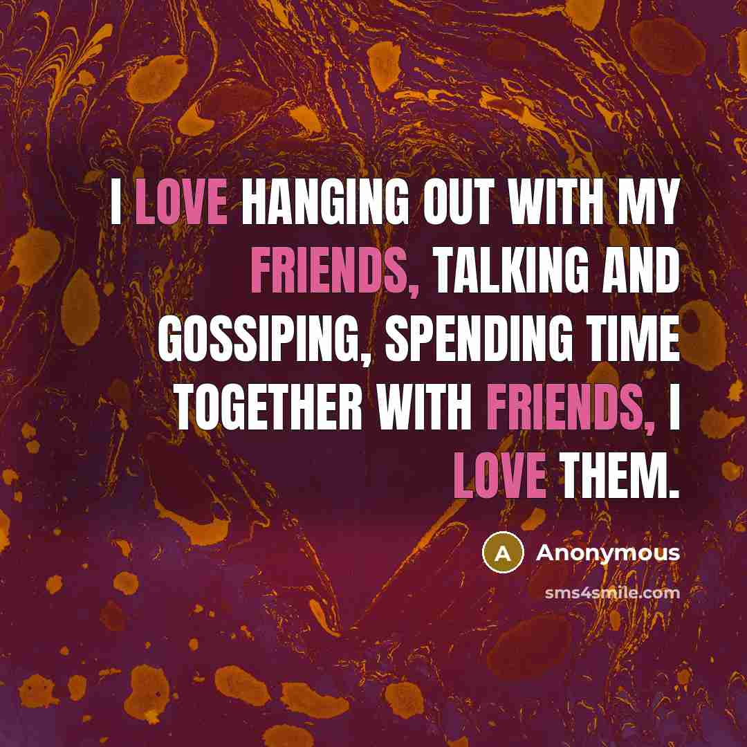 “I love hanging out with my friends, talking and gossiping, spending time together with friends, I love them.” quote by Anonymous
