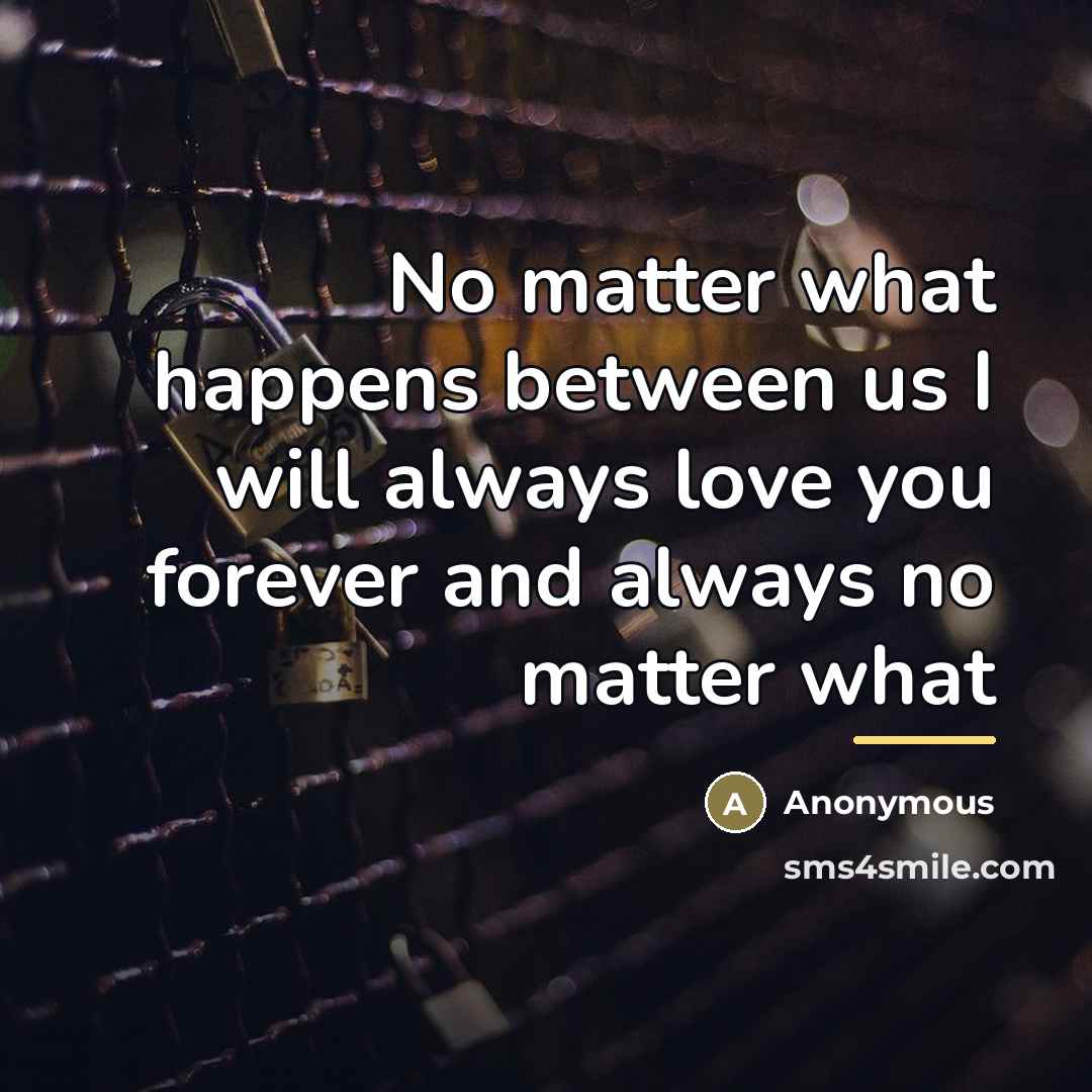 “No matter what happens between us I will always love…” quote by Anonymous