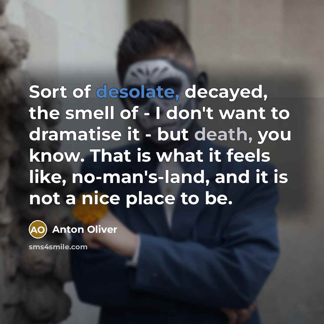 “Sort of desolate, decayed, the smell of - I don't want to dramatise it - but death, you know. That is what it feels like, no-man's-land, and it is not a nice place to be.” quote by Anton Oliver