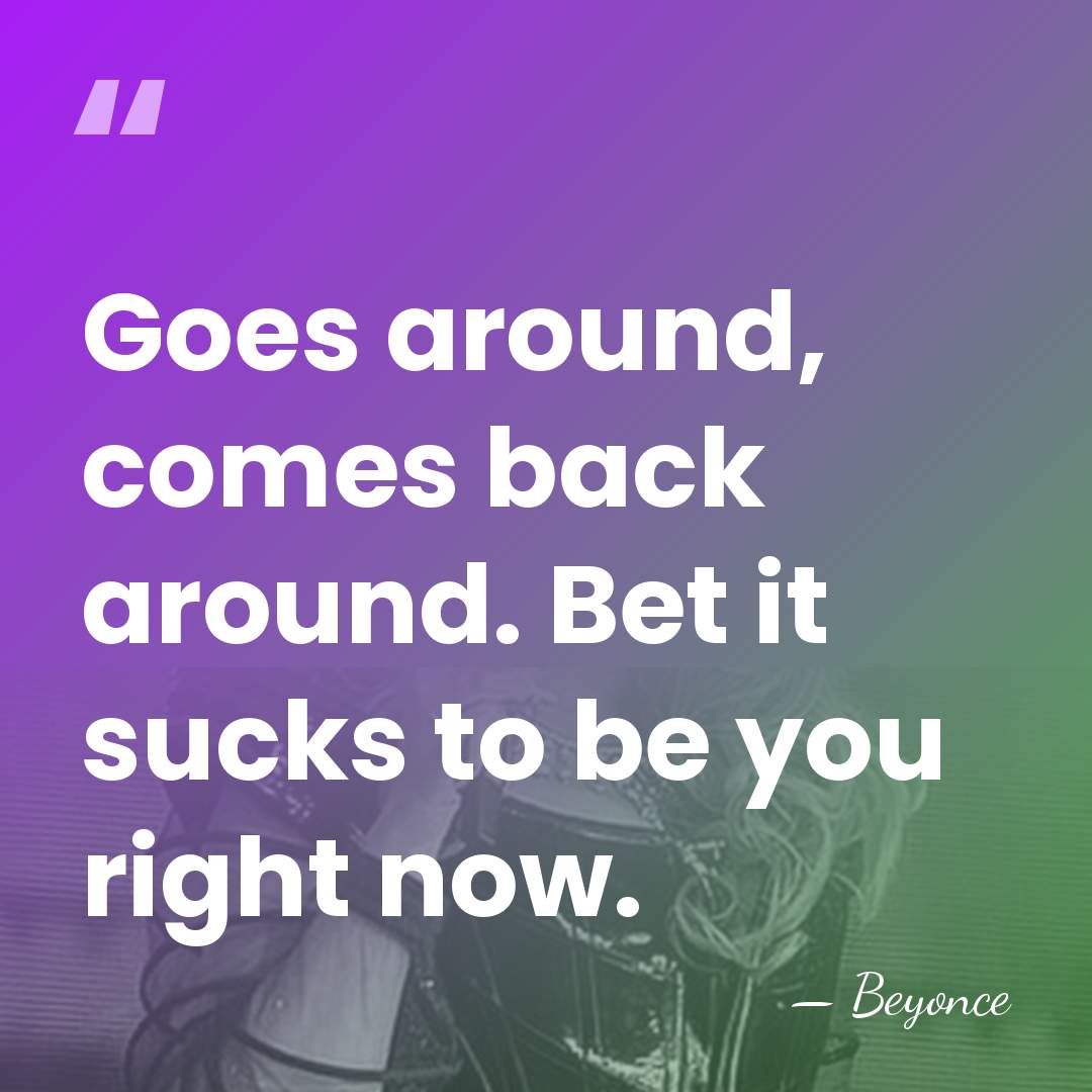 Goes around, comes back around. Bet it sucks to be you right&hellip; - Beyonce