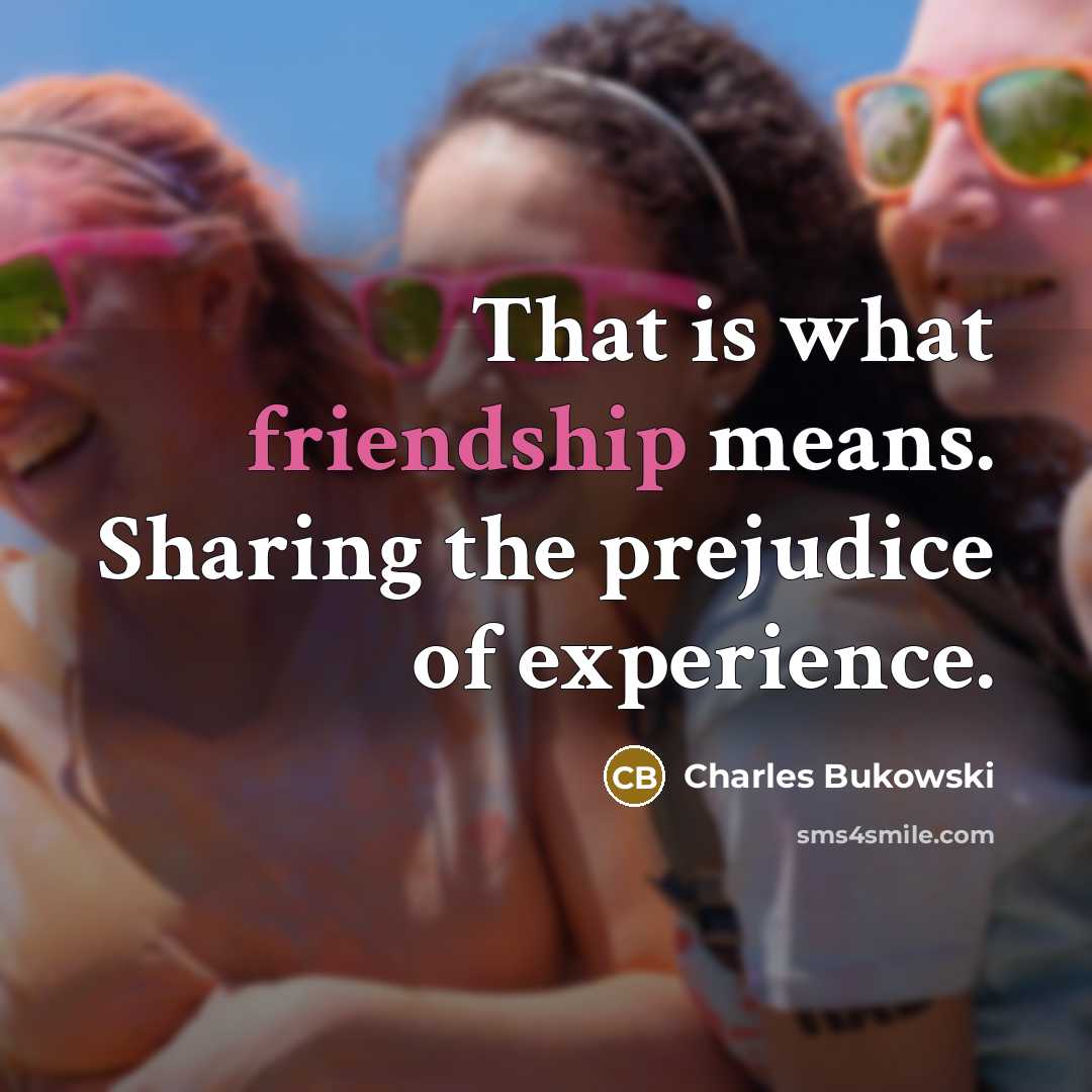 “That is what friendship means. Sharing the prejudice of experience.…” quote by Charles Bukowski