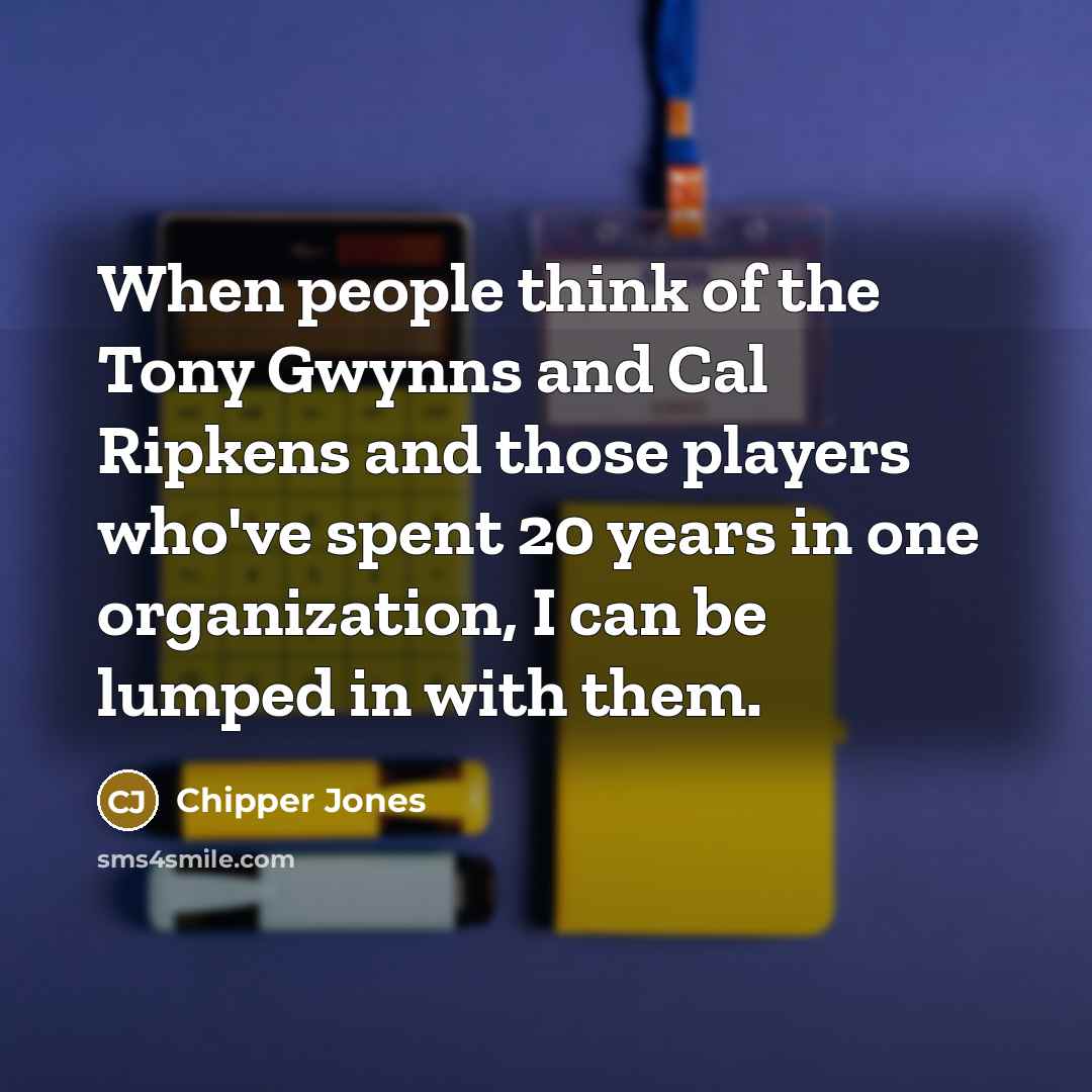 “When people think of the Tony Gwynns and Cal Ripkens and those players who've spent 20 years in one organization, I can be lumped in with them.” quote by Chipper Jones
