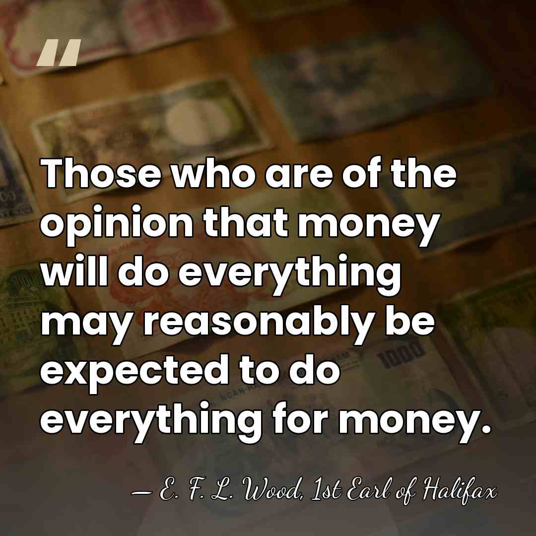 Those who are of the opinion that money will do everything may&hellip; - E. F. L. Wood, 1st Earl of Halifax