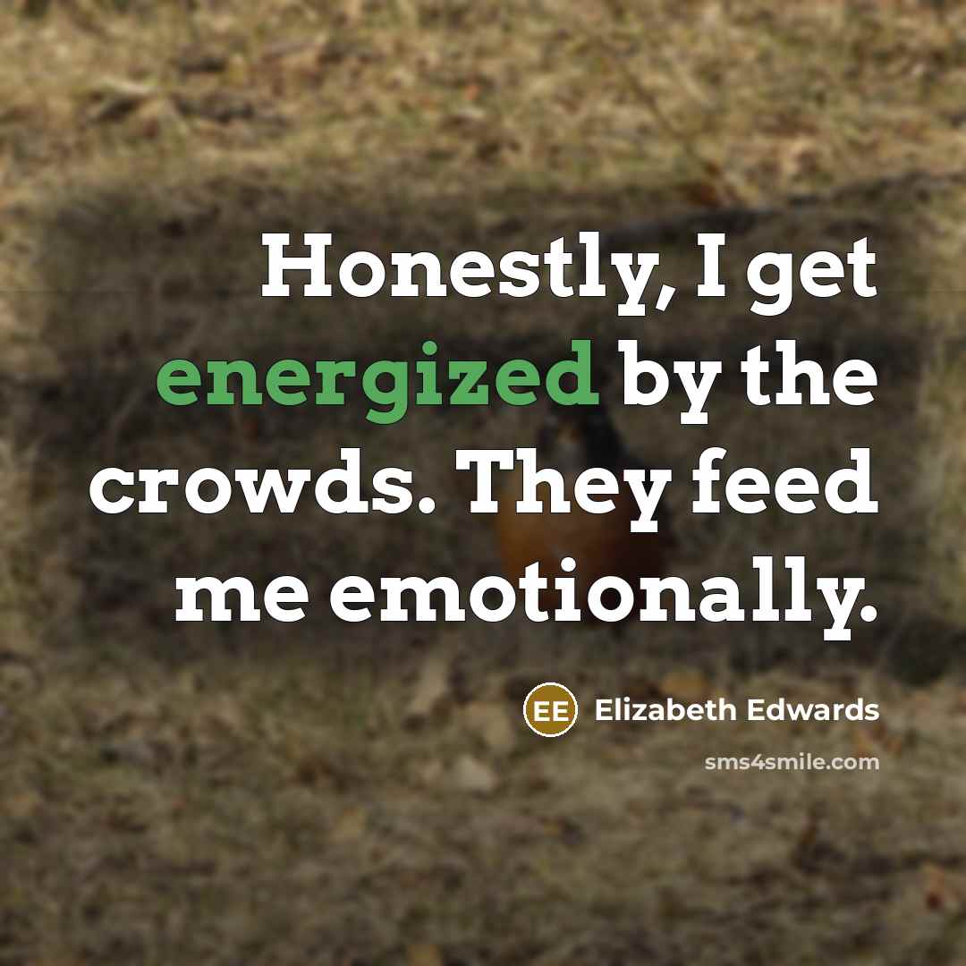 “Honestly, I get energized by the crowds. They feed me…” quote by Elizabeth Edwards