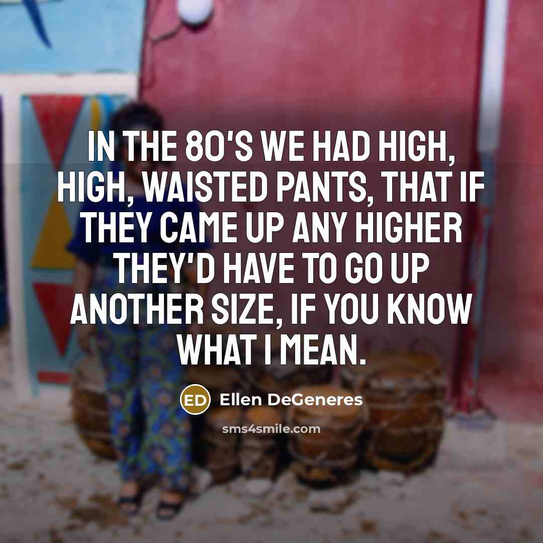 “In the 80's we had high, high, waisted pants, that…” quote by Ellen DeGeneres